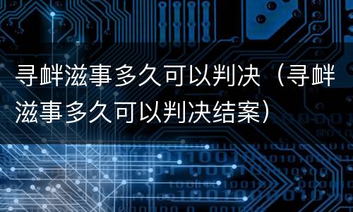 寻衅滋事多久可以判决（寻衅滋事多久可以判决结案）