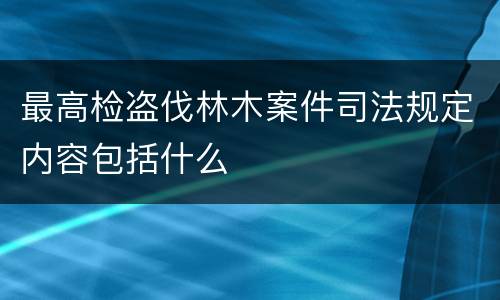 最高检盗伐林木案件司法规定内容包括什么