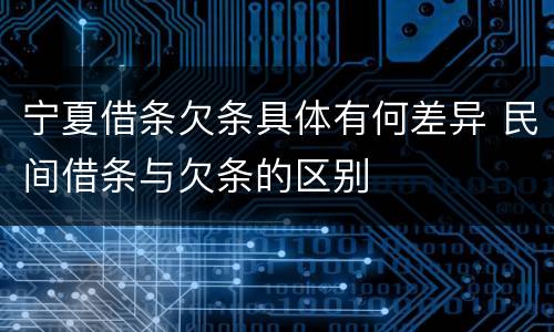 宁夏借条欠条具体有何差异 民间借条与欠条的区别