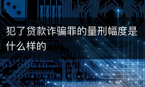 犯了贷款诈骗罪的量刑幅度是什么样的