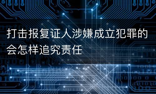 打击报复证人涉嫌成立犯罪的会怎样追究责任