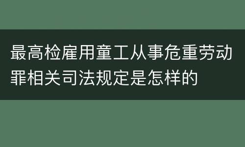 最高检雇用童工从事危重劳动罪相关司法规定是怎样的