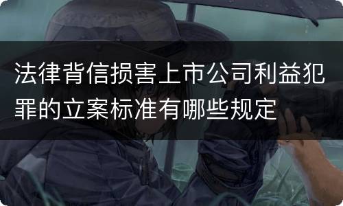 法律背信损害上市公司利益犯罪的立案标准有哪些规定