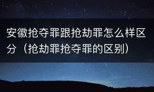 安徽抢夺罪跟抢劫罪怎么样区分（抢劫罪抢夺罪的区别）