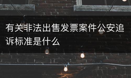 有关非法出售发票案件公安追诉标准是什么