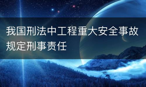 我国刑法中工程重大安全事故规定刑事责任
