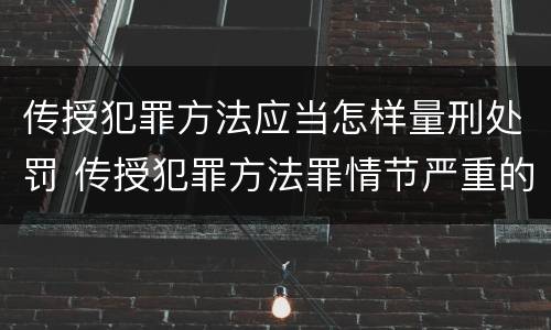 传授犯罪方法应当怎样量刑处罚 传授犯罪方法罪情节严重的认定