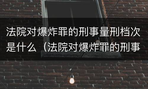 法院对爆炸罪的刑事量刑档次是什么（法院对爆炸罪的刑事量刑档次是什么标准）