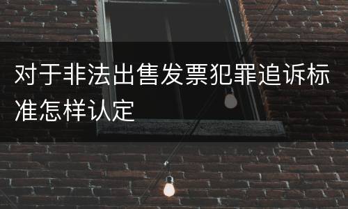 对于非法出售发票犯罪追诉标准怎样认定