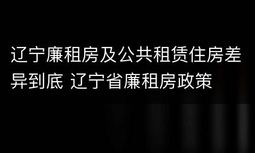 辽宁廉租房及公共租赁住房差异到底 辽宁省廉租房政策