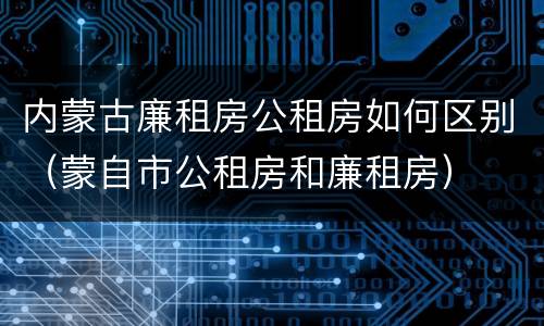 内蒙古廉租房公租房如何区别（蒙自市公租房和廉租房）