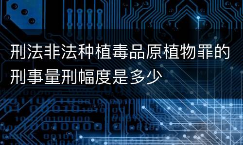刑法非法种植毒品原植物罪的刑事量刑幅度是多少