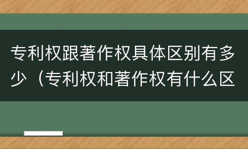 专利权跟著作权具体区别有多少（专利权和著作权有什么区别）