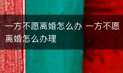 一方不愿离婚怎么办 一方不愿离婚怎么办理