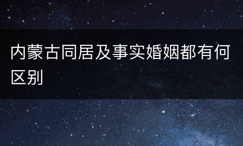 内蒙古同居及事实婚姻都有何区别
