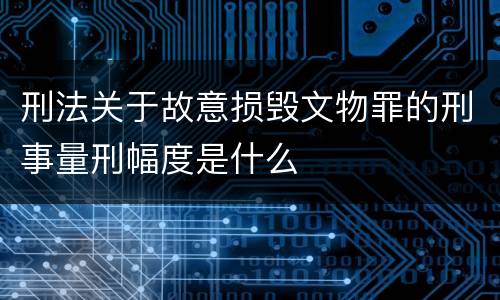 刑法关于故意损毁文物罪的刑事量刑幅度是什么