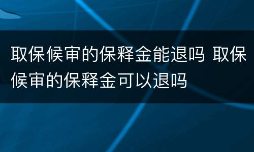 取保候审的保释金能退吗 取保候审的保释金可以退吗