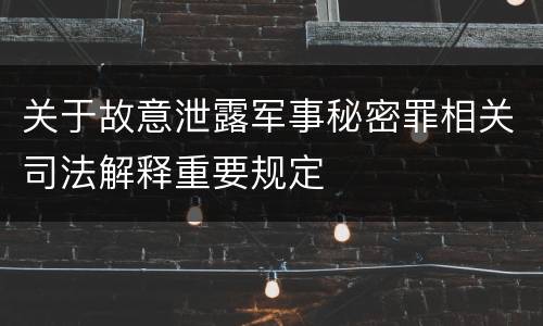 关于故意泄露军事秘密罪相关司法解释重要规定