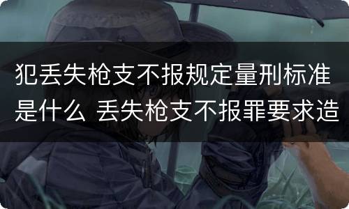 犯丢失枪支不报规定量刑标准是什么 丢失枪支不报罪要求造成了严重后果的才构成犯罪