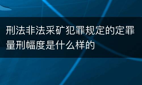 刑法非法采矿犯罪规定的定罪量刑幅度是什么样的