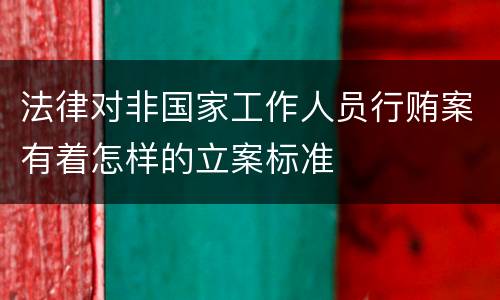 法律对非国家工作人员行贿案有着怎样的立案标准