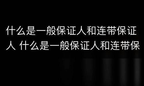 什么是一般保证人和连带保证人 什么是一般保证人和连带保证人的区别