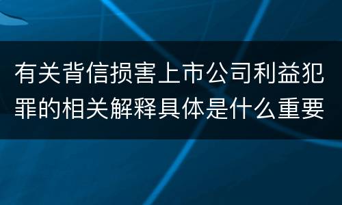 有关背信损害上市公司利益犯罪的相关解释具体是什么重要规定