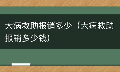 大病救助报销多少（大病救助报销多少钱）
