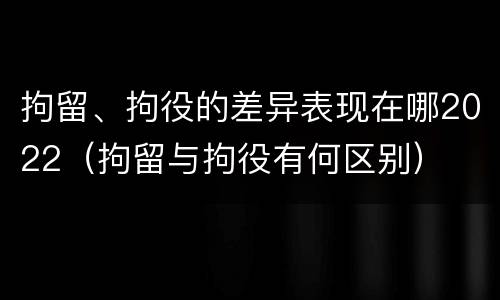 拘留、拘役的差异表现在哪2022（拘留与拘役有何区别）