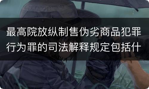 最高院放纵制售伪劣商品犯罪行为罪的司法解释规定包括什么