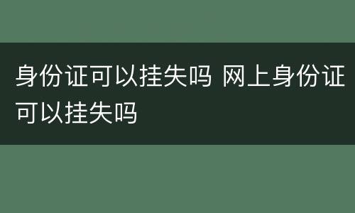身份证可以挂失吗 网上身份证可以挂失吗