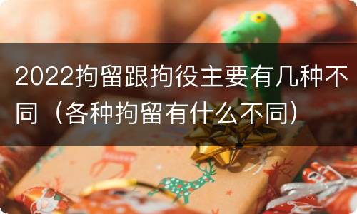 2022拘留跟拘役主要有几种不同（各种拘留有什么不同）