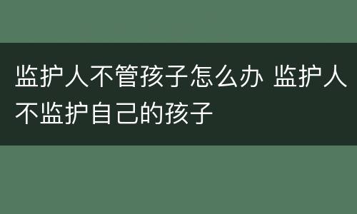 监护人不管孩子怎么办 监护人不监护自己的孩子