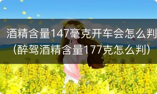 酒精含量147毫克开车会怎么判（醉驾酒精含量177克怎么判）