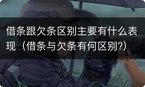 借条跟欠条区别主要有什么表现（借条与欠条有何区别?）