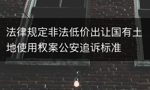 法律规定非法低价出让国有土地使用权案公安追诉标准