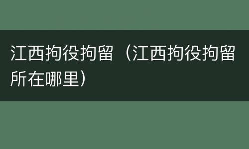江西拘役拘留（江西拘役拘留所在哪里）