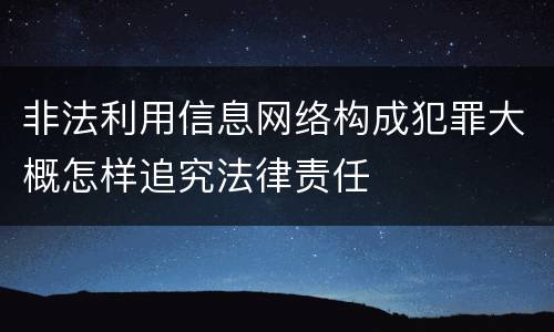 非法利用信息网络构成犯罪大概怎样追究法律责任