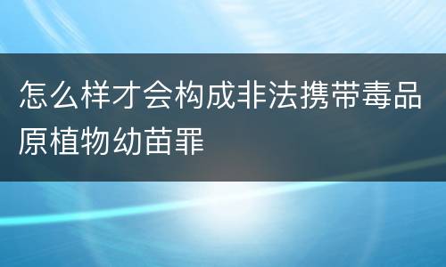 怎么样才会构成非法携带毒品原植物幼苗罪