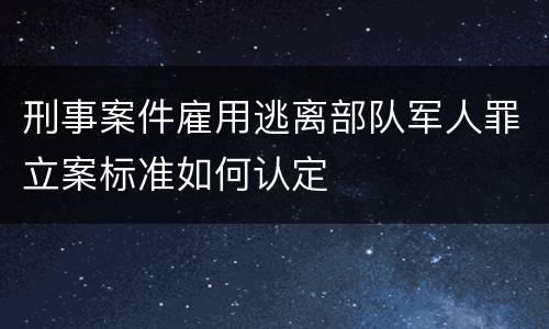 刑事案件雇用逃离部队军人罪立案标准如何认定