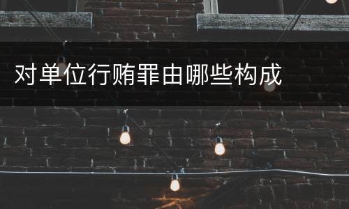 对单位行贿罪由哪些构成
