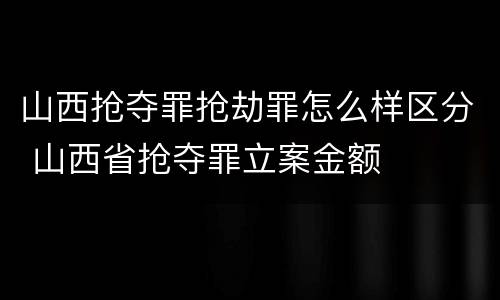 山西抢夺罪抢劫罪怎么样区分 山西省抢夺罪立案金额