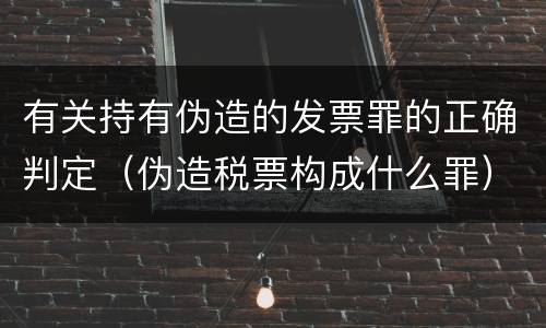 有关持有伪造的发票罪的正确判定（伪造税票构成什么罪）