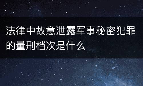 法律中故意泄露军事秘密犯罪的量刑档次是什么