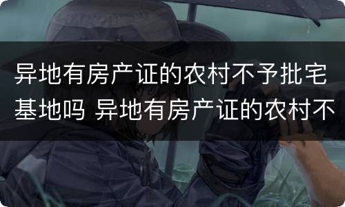 异地有房产证的农村不予批宅基地吗 异地有房产证的农村不予批宅基地吗怎么办