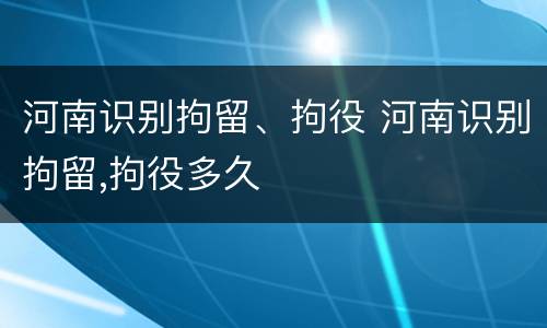 河南识别拘留、拘役 河南识别拘留,拘役多久