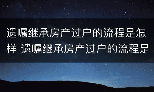 遗嘱继承房产过户的流程是怎样 遗嘱继承房产过户的流程是怎样过户的
