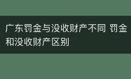 广东罚金与没收财产不同 罚金和没收财产区别