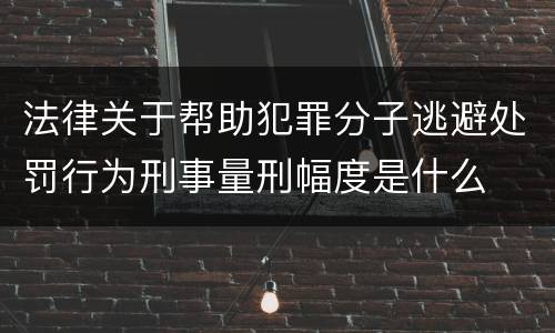 法律关于帮助犯罪分子逃避处罚行为刑事量刑幅度是什么