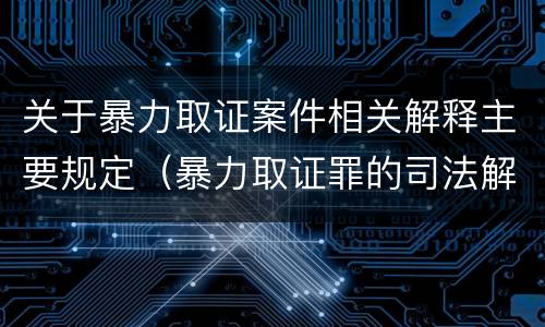 关于暴力取证案件相关解释主要规定（暴力取证罪的司法解释）